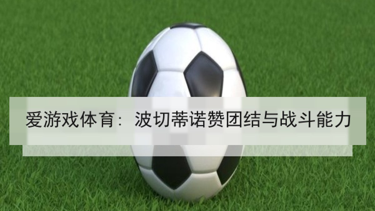 爱游戏体育: 波切蒂诺赞团结与战斗能力 爱游戏体育: 波切蒂诺赞团结与战斗能力