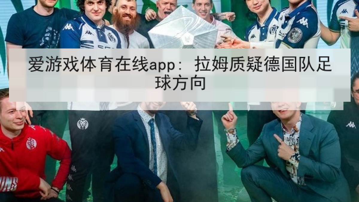 爱游戏体育在线app: 拉姆质疑德国队足球方向 爱游戏体育在线app: 拉姆质疑德国队足球方向